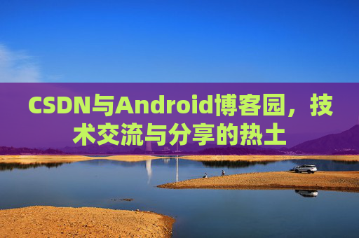 CSDN与Android博客园，技术交流与分享的热土