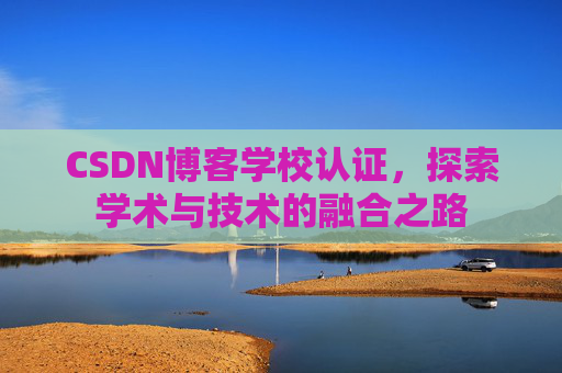 CSDN博客学校认证,探索学术与技术的融合之路